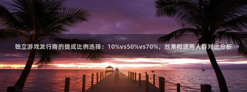 im电竞官网登录注册不了怎么办：独立游戏发行商的提成比例选择：10%vs50%vs70%，效果和适用人群对比分析