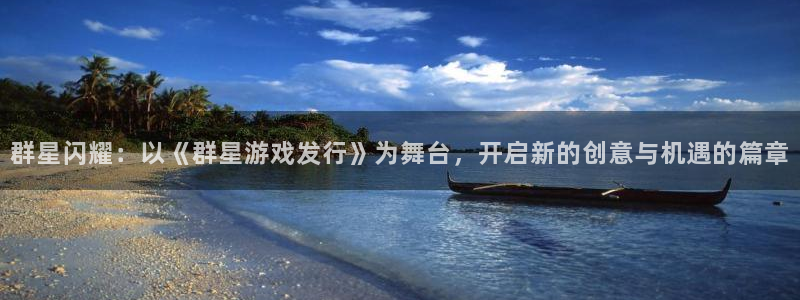 im电竞官网注册平台登录不上：群星闪耀：以《群星游戏发行》为舞台，开启新的创意与机遇的篇章