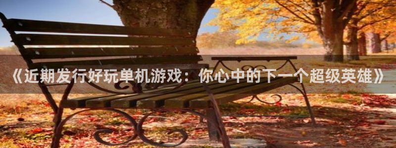 佛山im电竞电子商务：《近期发行好玩单机游戏：你心中的下一个超级英雄》